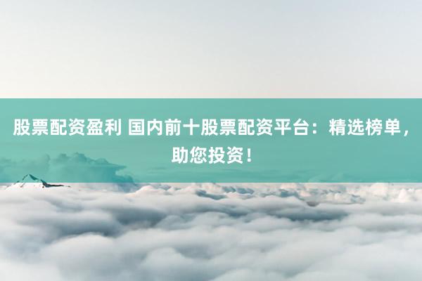 股票配资盈利 国内前十股票配资平台:精选榜单,助您投资!