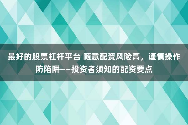最好的股票杠杆平台 随意配资风险高,谨慎操作防陷阱——投资者须知的配资要点