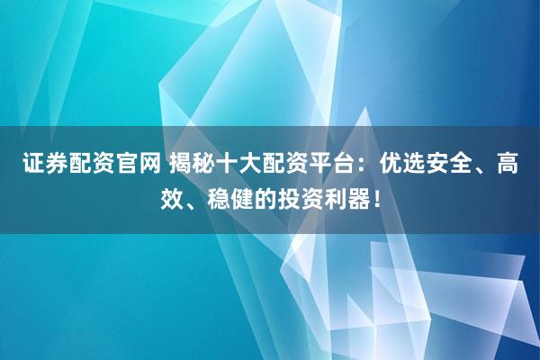 证券配资官网 揭秘十大配资平台：优选安全、高效、稳健的投资利器！