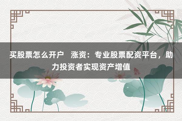 买股票怎么开户 涨资:专业股票配资平台,助力投资者实现资产增值