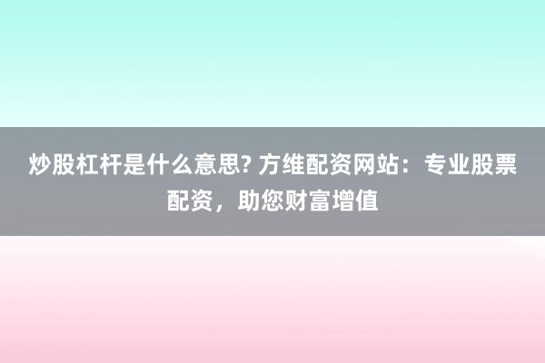 炒股杠杆是什么意思? 方维配资网站：专业股票配资，助您财富增值