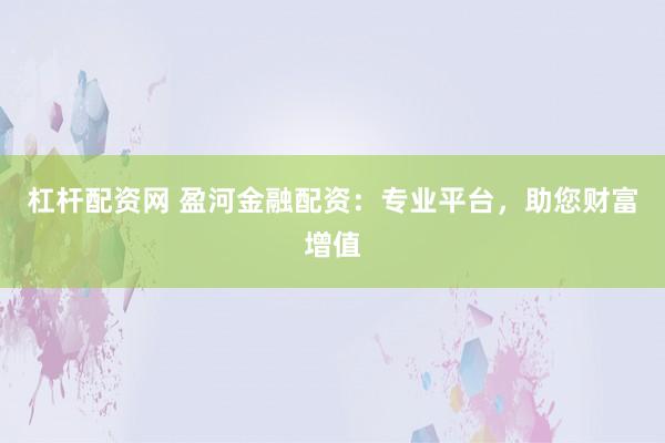 杠杆配资网 盈河金融配资：专业平台，助您财富增值
