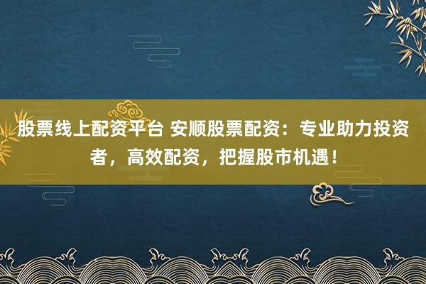 股票线上配资平台 安顺股票配资：专业助力投资者，高效配资，把握股市机遇！