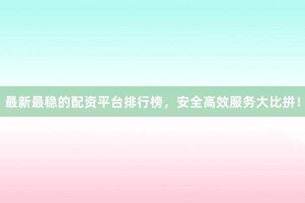 最新最稳的配资平台排行榜，安全高效服务大比拼！