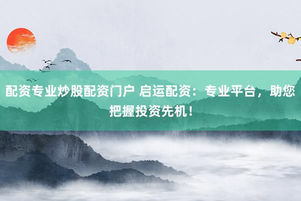 配资专业炒股配资门户 启运配资：专业平台，助您把握投资先机！