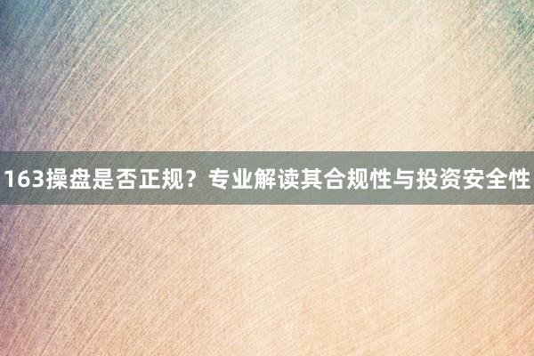 163操盘是否正规?专业解读其合规性与投资安全性