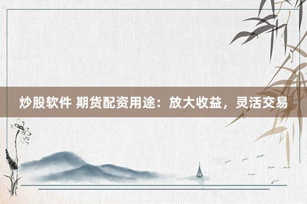 炒股软件 期货配资用途：放大收益，灵活交易