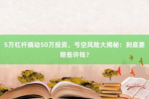 5万杠杆撬动50万投资,亏空风险大揭秘:到底要赔些许钱?