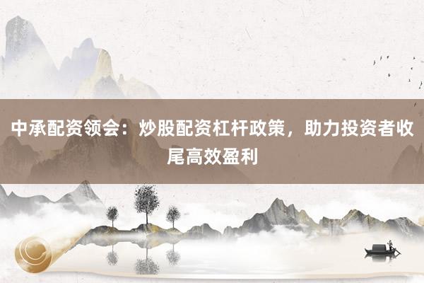 中承配资领会:炒股配资杠杆政策,助力投资者收尾高效盈利