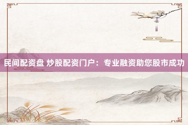 民间配资盘 炒股配资门户：专业融资助您股市成功