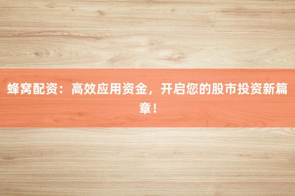 蜂窝配资：高效应用资金，开启您的股市投资新篇章！