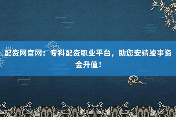 配资网官网：专科配资职业平台，助您安靖竣事资金升值！