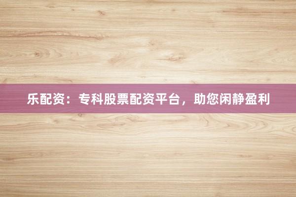 乐配资：专科股票配资平台，助您闲静盈利