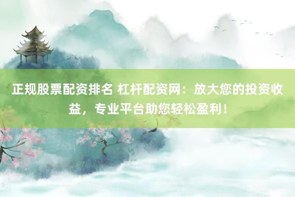 正规股票配资排名 杠杆配资网：放大您的投资收益，专业平台助您轻松盈利！