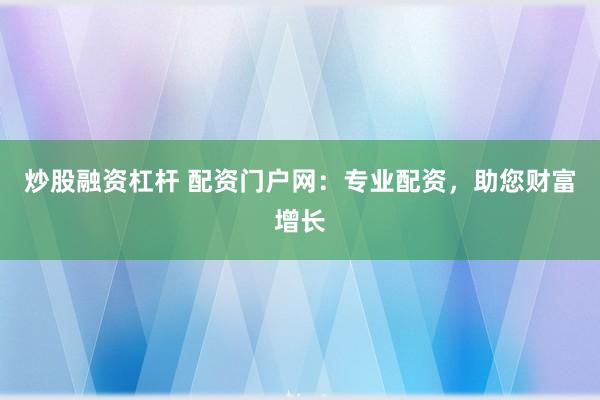 炒股融资杠杆 配资门户网:专业配资,助您财富增长