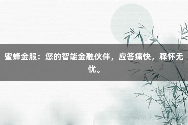 蜜蜂金服：您的智能金融伙伴，应答痛快，释怀无忧。