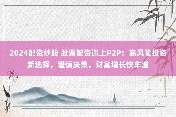 2024配资炒股 股票配资遇上P2P：高风险投资新选择，谨慎决策，财富增长快车道