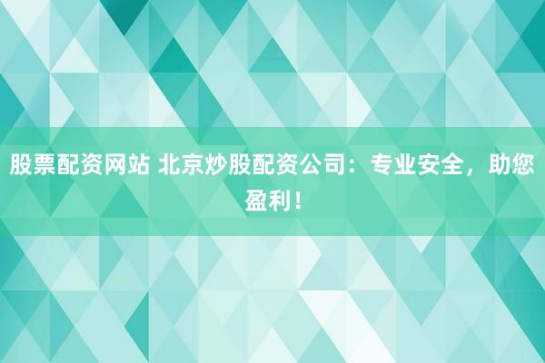 股票配资网站 北京炒股配资公司：专业安全，助您盈利！