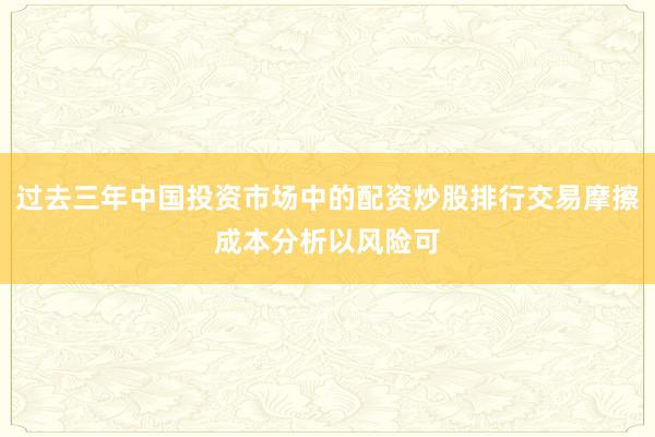 过去三年中国投资市场中的配资炒股排行交易摩擦成本分析以风险可