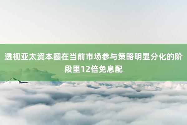 透视亚太资本圈在当前市场参与策略明显分化的阶段里12倍免息配
