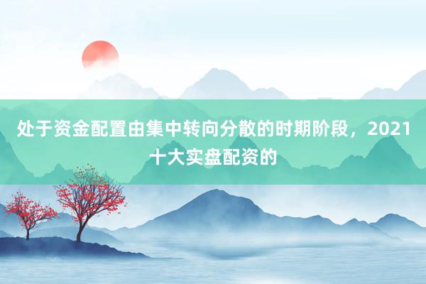 处于资金配置由集中转向分散的时期阶段，2021十大实盘配资的
