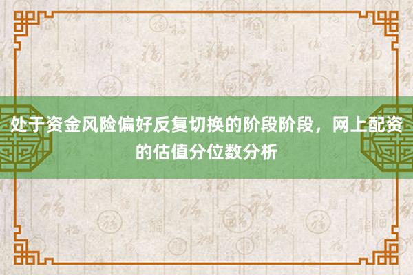 处于资金风险偏好反复切换的阶段阶段，网上配资的估值分位数分析