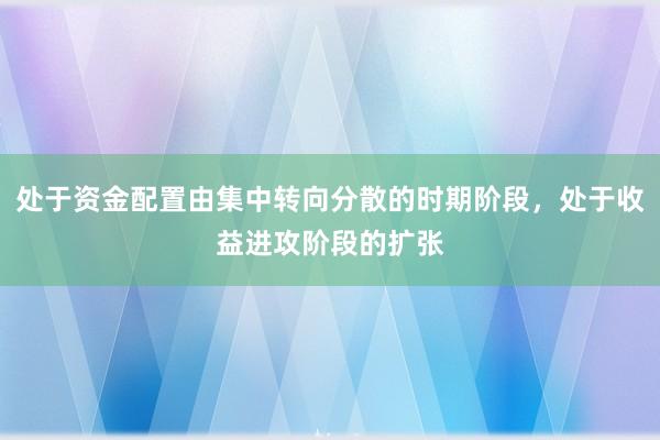 处于资金配置由集中转向分散的时期阶段，处于收益进攻阶段的扩张