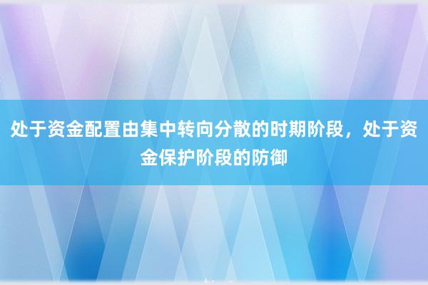 处于资金配置由集中转向分散的时期阶段,处于资金保护阶段的防御
