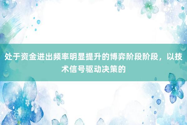 处于资金进出频率明显提升的博弈阶段阶段,以技术信号驱动决策的