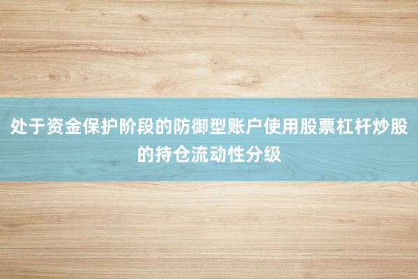 处于资金保护阶段的防御型账户使用股票杠杆炒股的持仓流动性分级