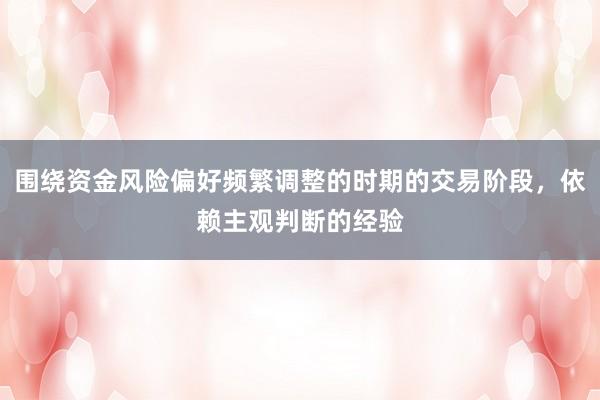 围绕资金风险偏好频繁调整的时期的交易阶段，依赖主观判断的经验