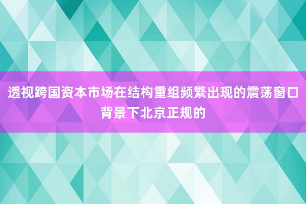 透视跨国资本市场在结构重组频繁出现的震荡窗口背景下北京正规的