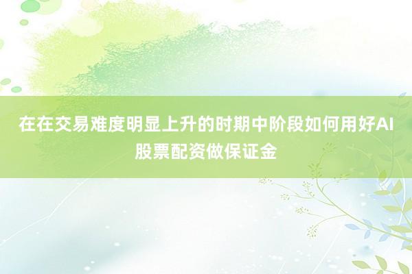 在在交易难度明显上升的时期中阶段如何用好AI股票配资做保证金