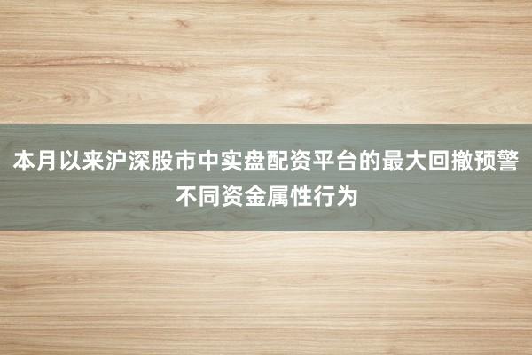 本月以来沪深股市中实盘配资平台的最大回撤预警不同资金属性行为