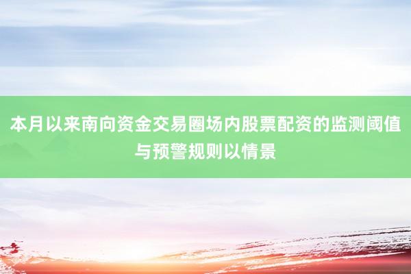 本月以来南向资金交易圈场内股票配资的监测阈值与预警规则以情景