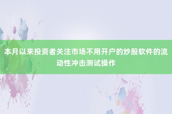 本月以来投资者关注市场不用开户的炒股软件的流动性冲击测试操作