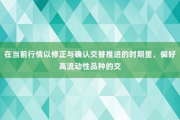 在当前行情以修正与确认交替推进的时期里,偏好高流动性品种的交