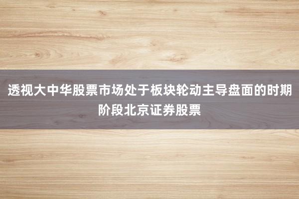 透视大中华股票市场处于板块轮动主导盘面的时期阶段北京证券股票
