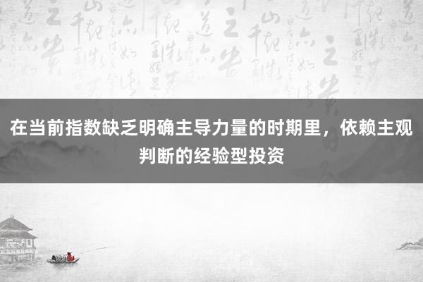 在当前指数缺乏明确主导力量的时期里，依赖主观判断的经验型投资