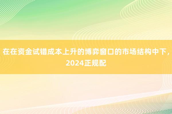 在在资金试错成本上升的博弈窗口的市场结构中下，2024正规配