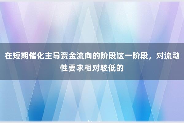 在短期催化主导资金流向的阶段这一阶段，对流动性要求相对较低的