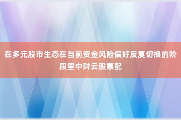 在多元股市生态在当前资金风险偏好反复切换的阶段里中财云股票配