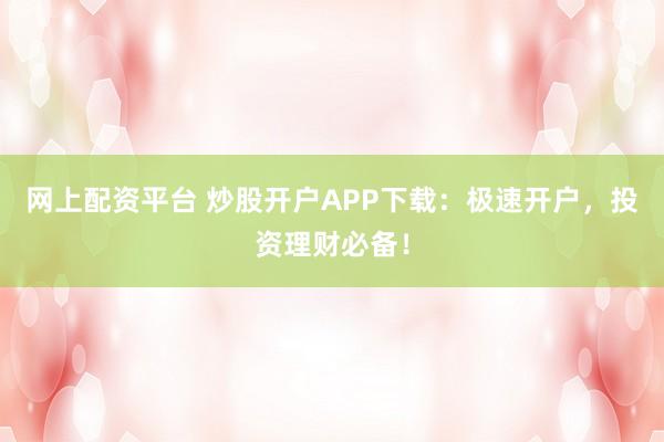 网上配资平台 炒股开户APP下载:极速开户,投资理财必备!