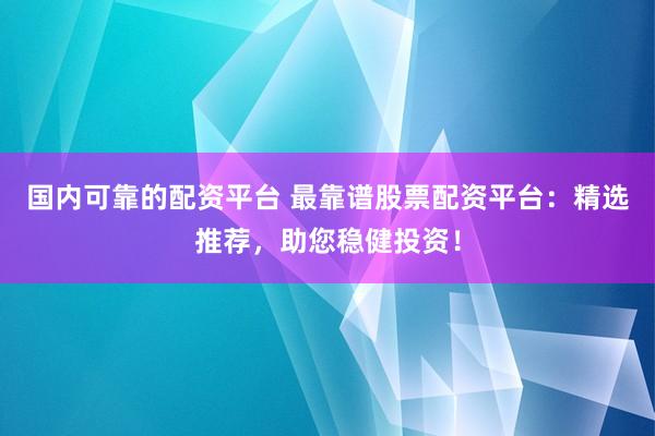 国内可靠的配资平台 最靠谱股票配资平台:精选推荐,助您稳健投资!