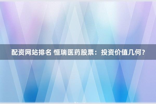配资网站排名 恒瑞医药股票:投资价值几何?