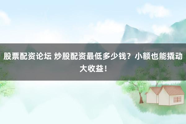 股票配资论坛 炒股配资最低多少钱?小额也能撬动大收益!