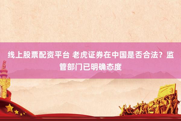 线上股票配资平台 老虎证券在中国是否合法?监管部门已明确态度