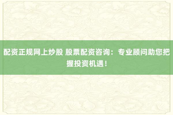 配资正规网上炒股 股票配资咨询:专业顾问助您把握投资机遇!
