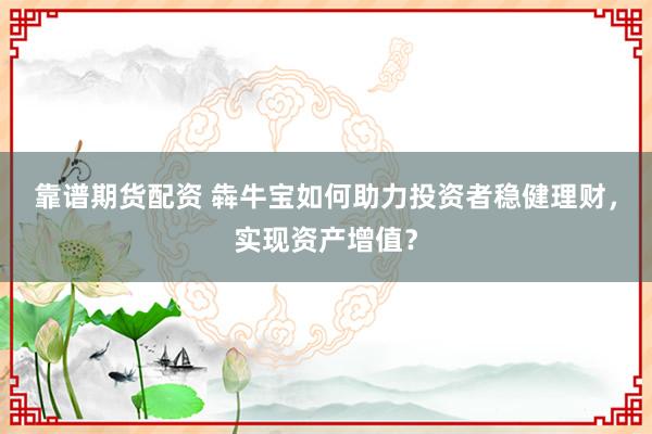 靠谱期货配资 犇牛宝如何助力投资者稳健理财,实现资产增值?
