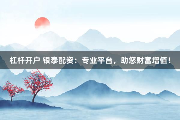 杠杆开户 银泰配资:专业平台,助您财富增值!